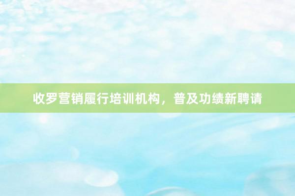 收罗营销履行培训机构，普及功绩新聘请